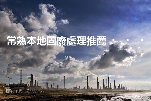 常熟本地固廢處理推薦，靠譜的都在這兒啦！